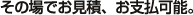 その場でお見積・お支払可能