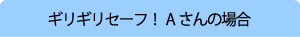 ギリギリセーフAさんの場合