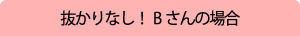 抜かりなし!Bさんの場合